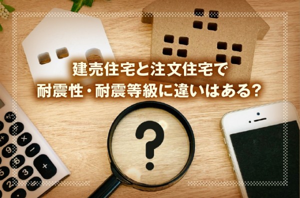 建売住宅と注文住宅で耐震性・耐震等級に違いはある？