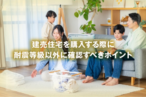 建売住宅を購入する際に耐震等級以外に確認すべきポイント