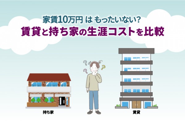 家賃10万円はもったいない？賃貸と持ち家の生涯コストを比較
